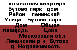 2 комнатная квартира Бутово парк  дом 7 › Район ­ ленинский  › Улица ­ Бутово парк 1 › Дом ­ 7 › Общая площадь ­ 54 › Цена ­ 6 500 000 - Московская обл., Ленинский р-н, Бутово д. Недвижимость » Квартиры продажа   . Московская обл.